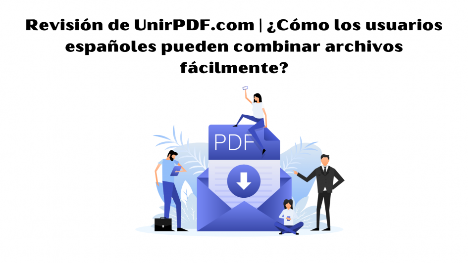 Revisión de UnirPDF.com | ¿Cómo los usuarios españoles pueden combinar archivos fácilmente?